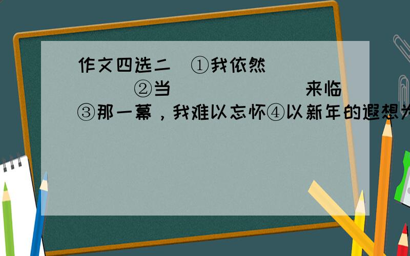 作文四选二（①我依然_______②当_______来临③那一幕，我难以忘怀④以新年的遐想为话题）