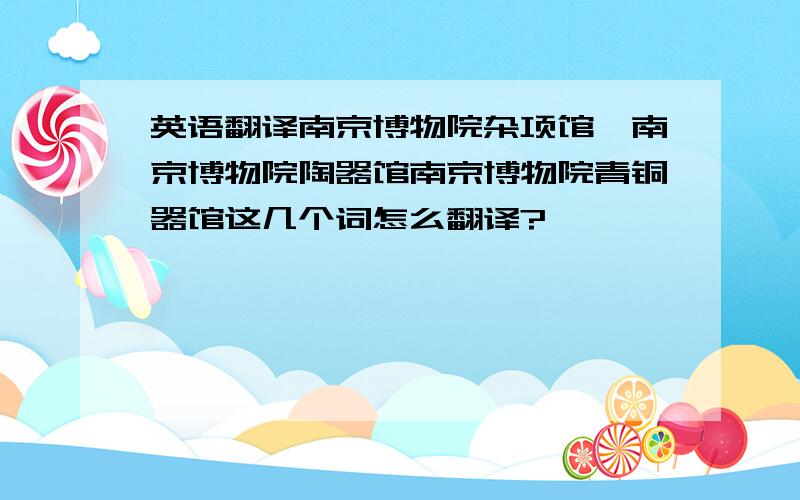 英语翻译南京博物院杂项馆,南京博物院陶器馆南京博物院青铜器馆这几个词怎么翻译?