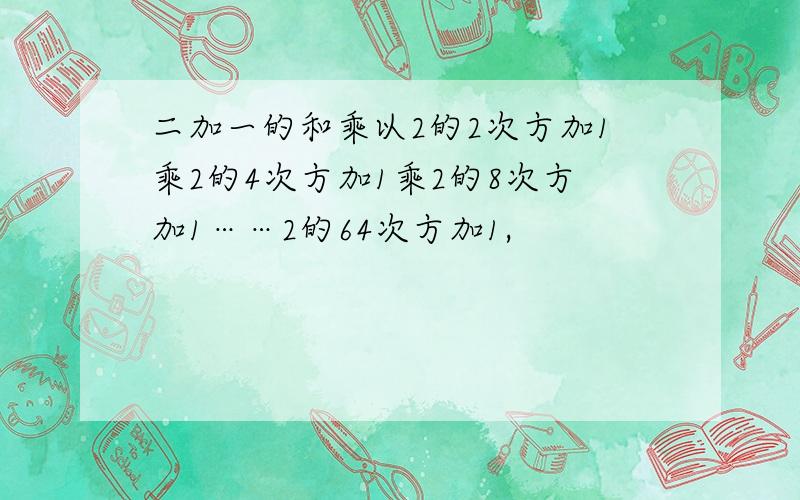 二加一的和乘以2的2次方加1乘2的4次方加1乘2的8次方加1……2的64次方加1,