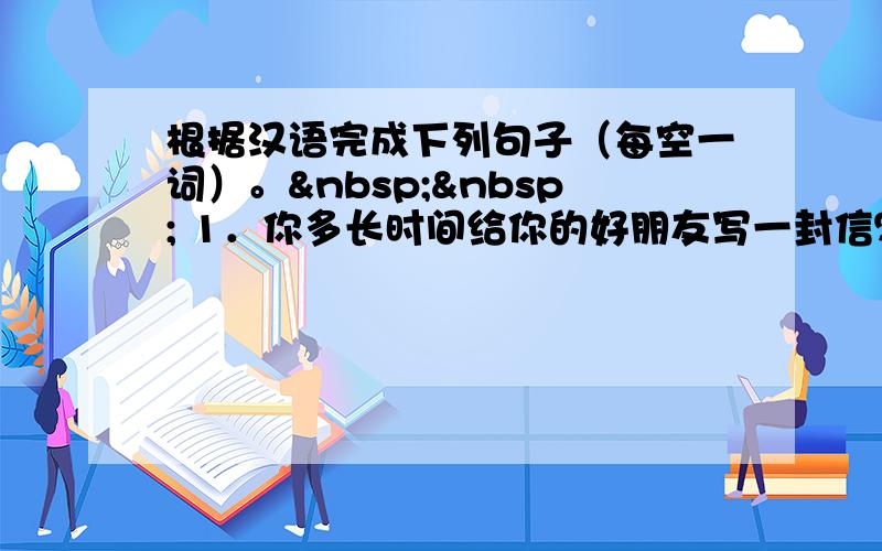 根据汉语完成下列句子（每空一词）。   1．你多长时间给你的好朋友写一封信？  