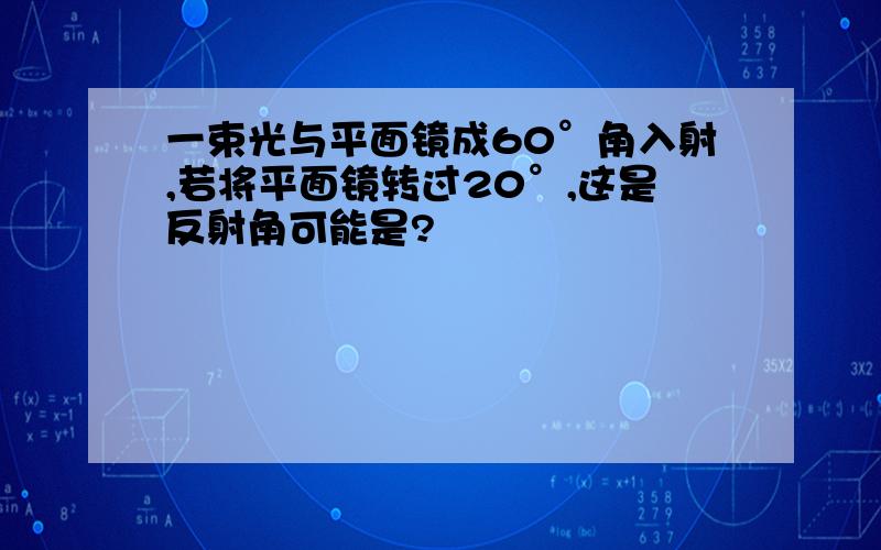 一束光与平面镜成60°角入射,若将平面镜转过20°,这是反射角可能是?