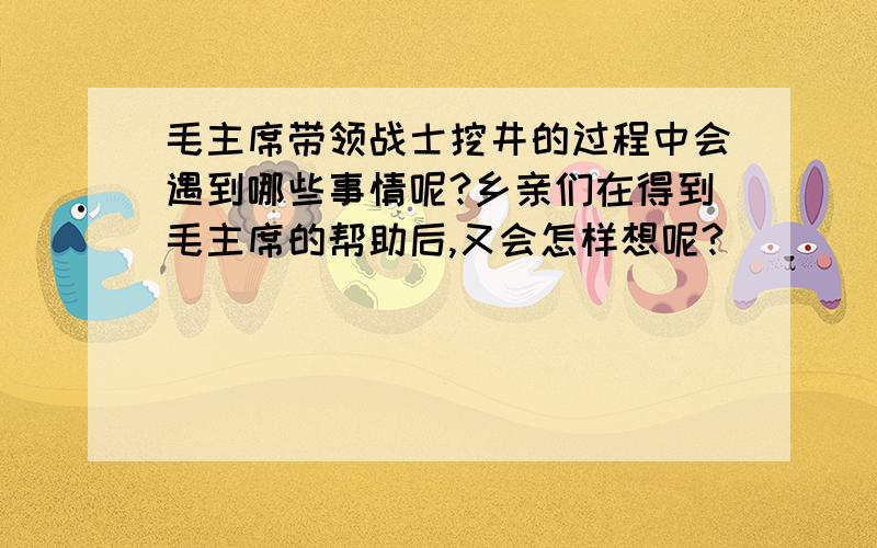 毛主席带领战士挖井的过程中会遇到哪些事情呢?乡亲们在得到毛主席的帮助后,又会怎样想呢?