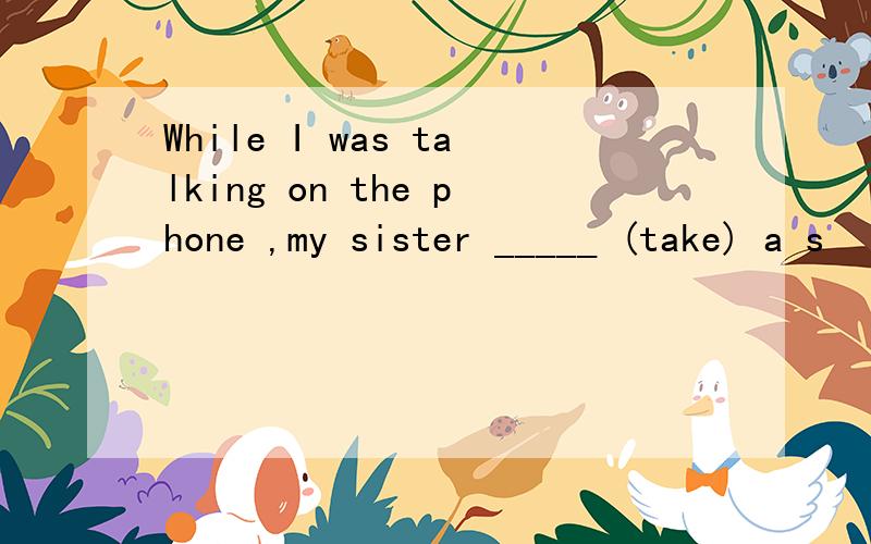 While I was talking on the phone ,my sister _____ (take) a s