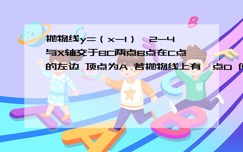 抛物线y=（x-1）^2-4与X轴交于BC两点B点在C点的左边 顶点为A 若抛物线上有一点D 使S△BCD=1\2 S△