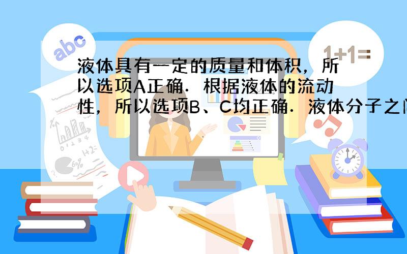 液体具有一定的质量和体积，所以选项A正确．根据液体的流动性，所以选项B、C均正确．液体分子之间也存在间