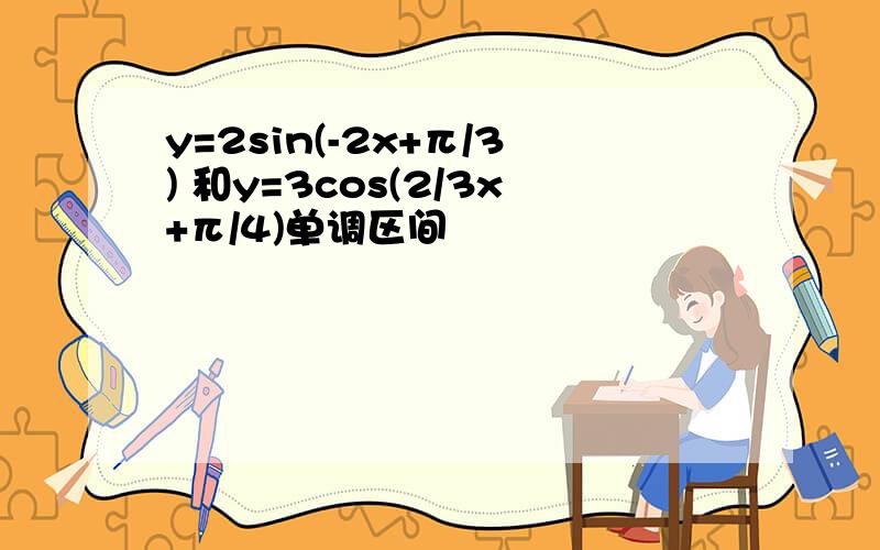 y=2sin(-2x+π/3) 和y=3cos(2/3x+π/4)单调区间