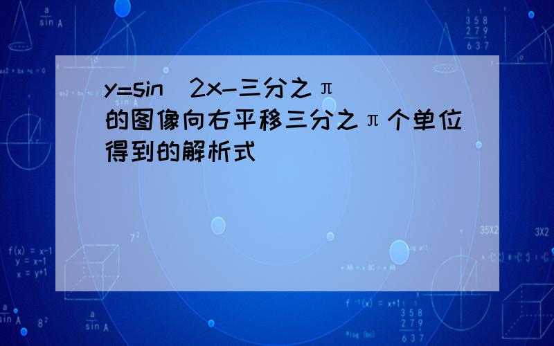 y=sin（2x-三分之π）的图像向右平移三分之π个单位得到的解析式