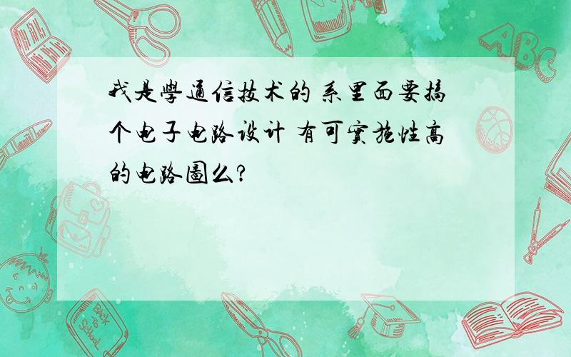 我是学通信技术的 系里面要搞个电子电路设计 有可实施性高的电路图么?