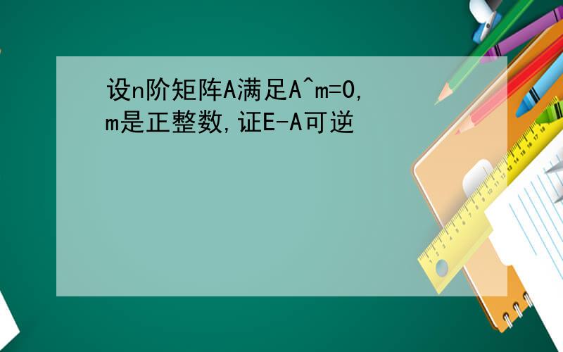 设n阶矩阵A满足A^m=0,m是正整数,证E-A可逆