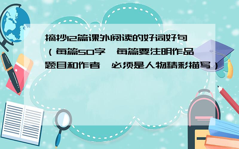 摘抄12篇课外阅读的好词好句（每篇50字,每篇要注明作品题目和作者,必须是人物精彩描写）