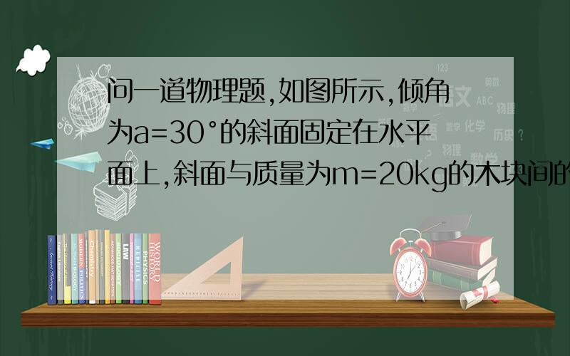 问一道物理题,如图所示,倾角为a=30°的斜面固定在水平面上,斜面与质量为m=20kg的木块间的动摩擦因数为u=0.5,