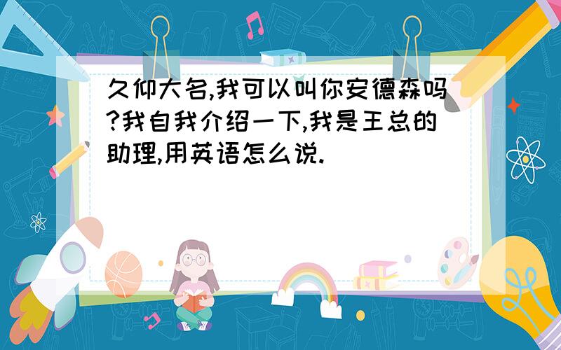 久仰大名,我可以叫你安德森吗?我自我介绍一下,我是王总的助理,用英语怎么说.