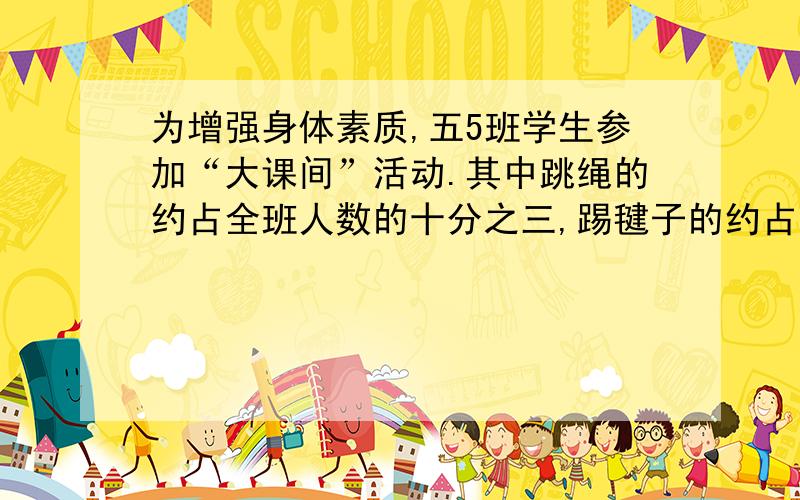 为增强身体素质,五5班学生参加“大课间”活动.其中跳绳的约占全班人数的十分之三,踢毽子的约占全班人数的