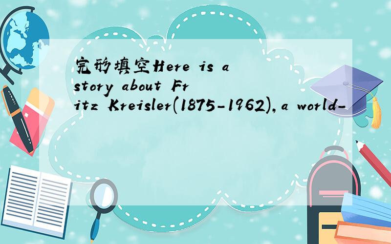 完形填空Here is a story about Fritz Kreisler(1875-1962),a world-