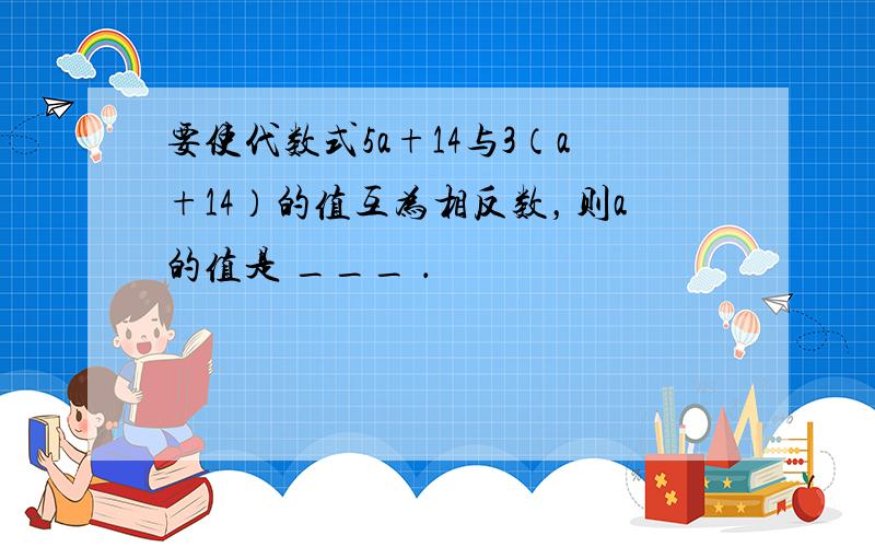 要使代数式5a+14与3（a+14）的值互为相反数，则a的值是 ___ ．