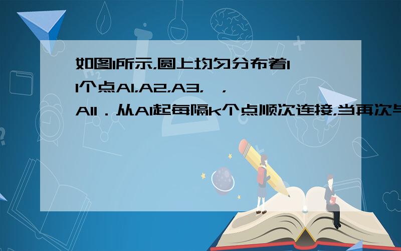 如图1所示，圆上均匀分布着11个点A1，A2，A3，…，A11．从A1起每隔k个点顺次连接，当再次与点A1连接时，我们把