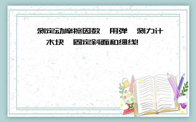 测定动摩擦因数,用弹簧测力计、木块、固定斜面和细线!