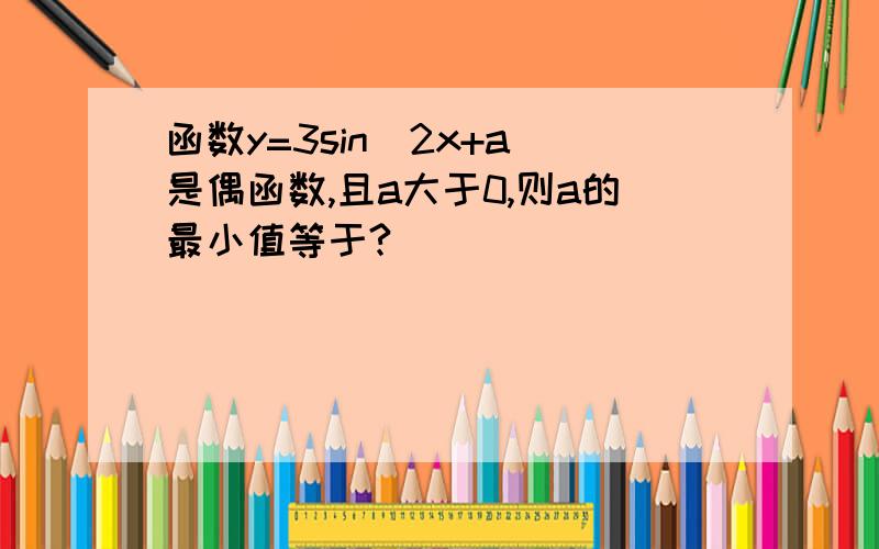 函数y=3sin（2x+a）是偶函数,且a大于0,则a的最小值等于?