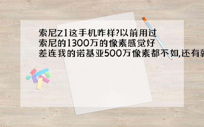 索尼Z1这手机咋样?以前用过索尼的1300万的像素感觉好差连我的诺基亚500万像素都不如,还有就是屏幕也怪怪的.那Z1会