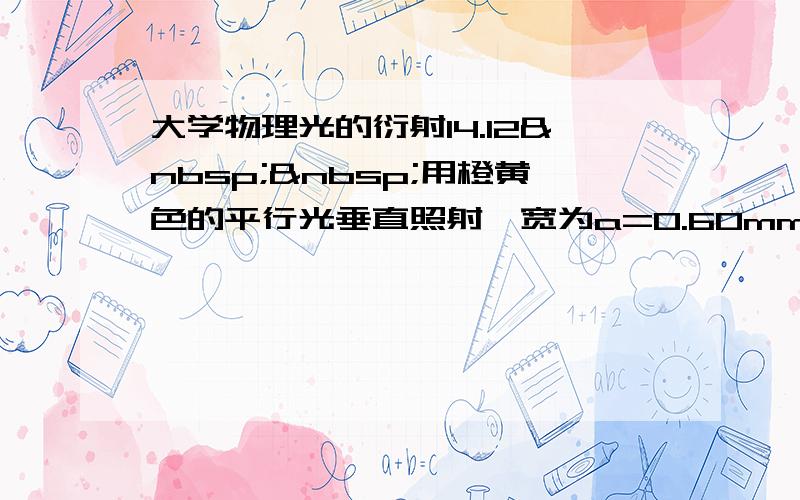 大学物理光的衍射14.12  用橙黄色的平行光垂直照射一宽为a=0.60mm的单缝,缝后凸透镜的焦距