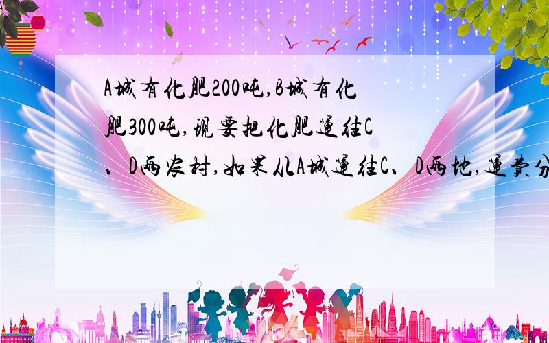 A城有化肥200吨,B城有化肥300吨,现要把化肥运往C、D两农村,如果从A城运往C、D两地,运费分别为20元/吨与25