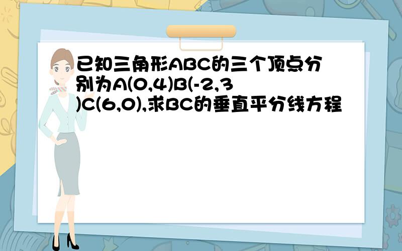 已知三角形ABC的三个顶点分别为A(0,4)B(-2,3)C(6,0),求BC的垂直平分线方程