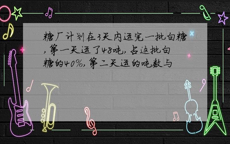 糖厂计划在3天内运完一批白糖,第一天运了48吨,占这批白糖的40%,第二天运的吨数与