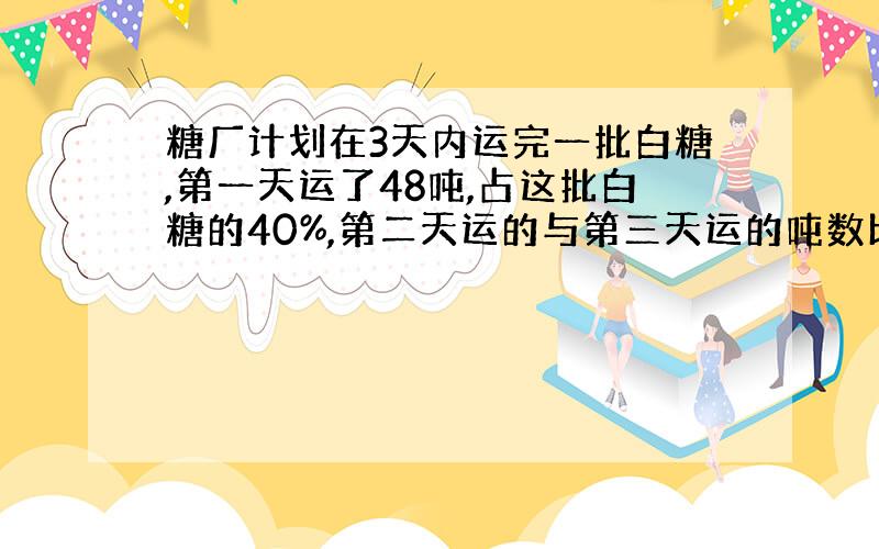 糖厂计划在3天内运完一批白糖,第一天运了48吨,占这批白糖的40%,第二天运的与第三天运的吨数比是3:5.