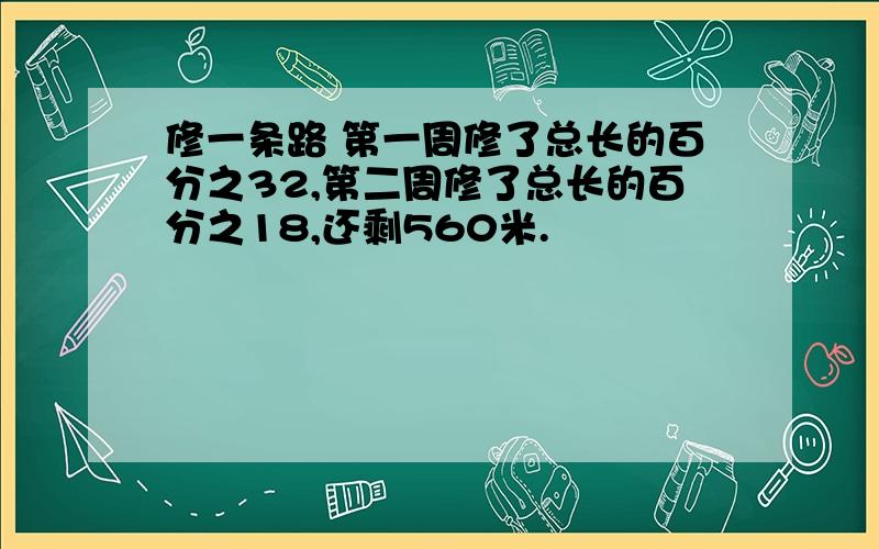 修一条路 第一周修了总长的百分之32,第二周修了总长的百分之18,还剩560米.