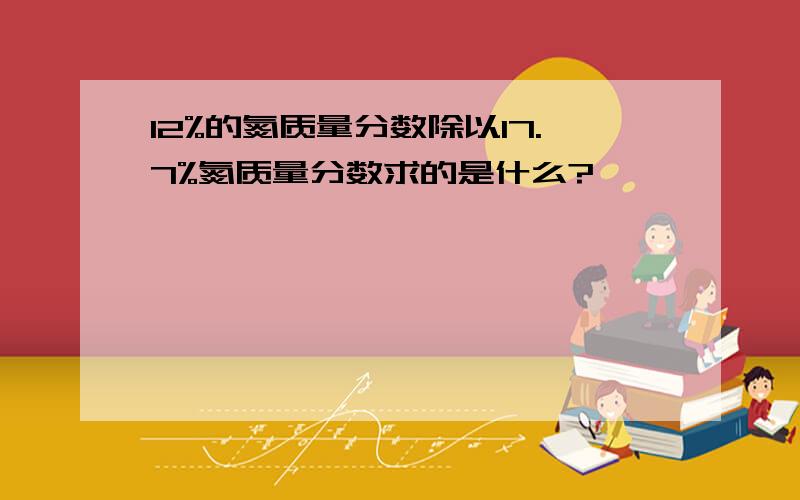 12%的氮质量分数除以17.7%氮质量分数求的是什么?