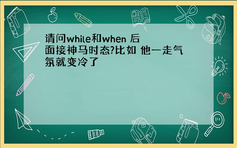 请问while和when 后面接神马时态?比如 他一走气氛就变冷了