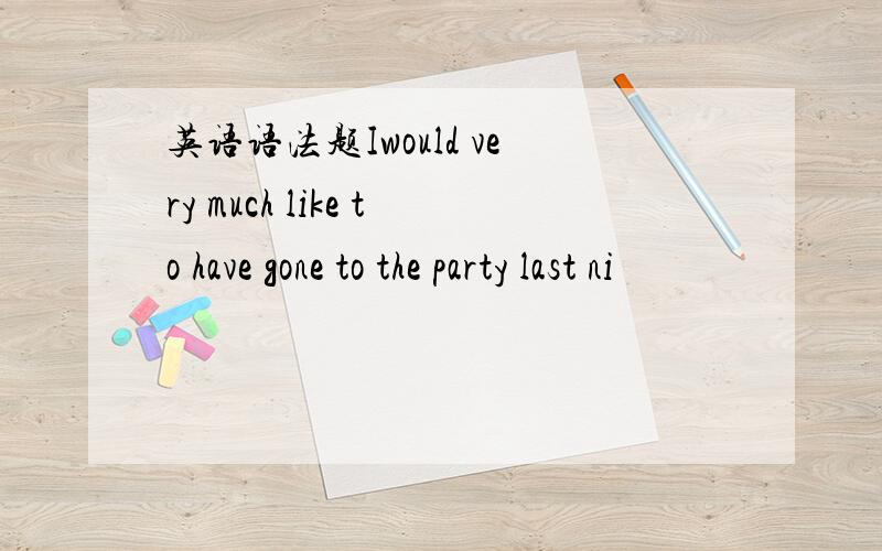 英语语法题Iwould very much like to have gone to the party last ni