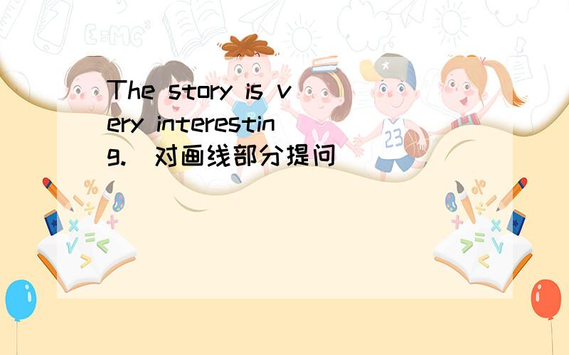 The story is very interesting.(对画线部分提问) ___________ ________