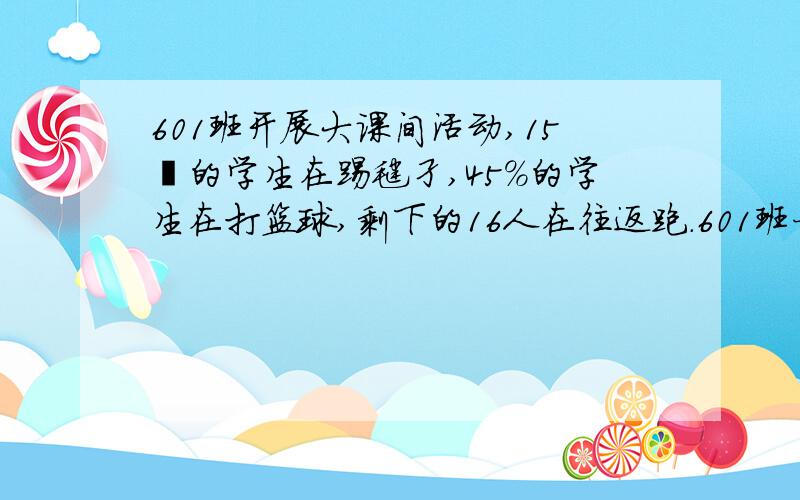 601班开展大课间活动,15℅的学生在踢毽孑,45%的学生在打篮球,剩下的16人在往返跑.601班一共有学生多少人?