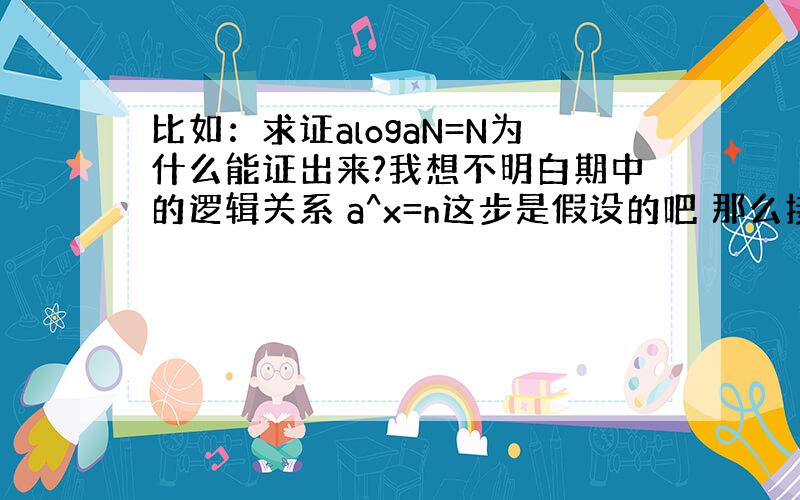 比如：求证alogaN=N为什么能证出来?我想不明白期中的逻辑关系 a^x=n这步是假设的吧 那么接下来的那一步a^[l