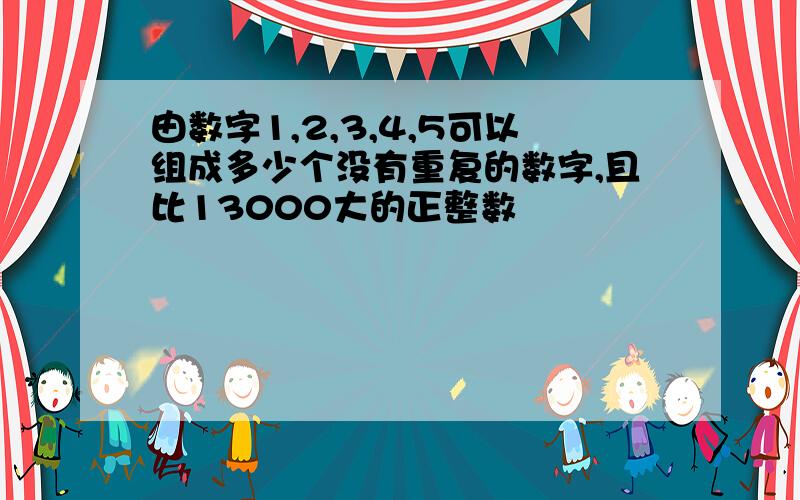 由数字1,2,3,4,5可以组成多少个没有重复的数字,且比13000大的正整数