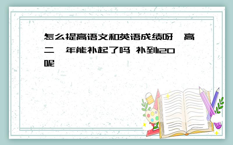 怎么提高语文和英语成绩呀,高二一年能补起了吗 补到120呢