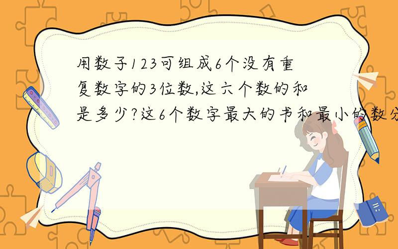 用数子123可组成6个没有重复数字的3位数,这六个数的和是多少?这6个数字最大的书和最小的数分别是多少?