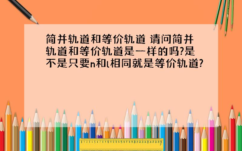 简并轨道和等价轨道 请问简并轨道和等价轨道是一样的吗?是不是只要n和l相同就是等价轨道?