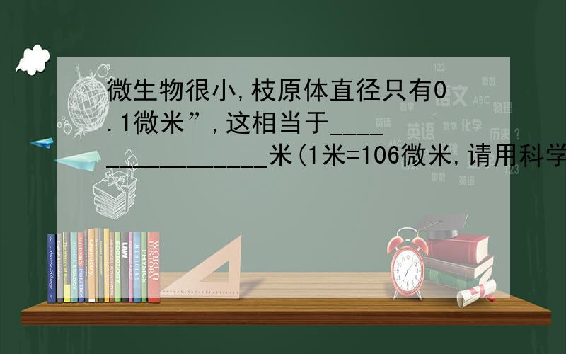 微生物很小,枝原体直径只有0.1微米”,这相当于________________米(1米=106微米,请用科学记数法表示