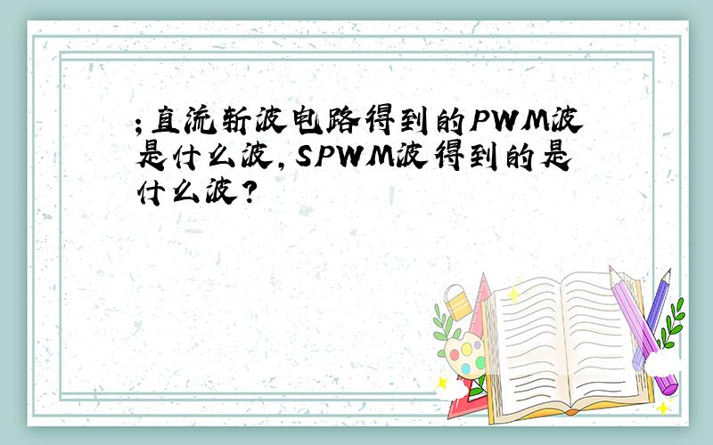 ；直流斩波电路得到的PWM波是什么波,SPWM波得到的是什么波?