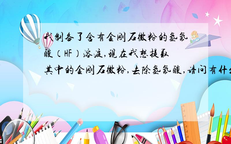 我制备了含有金刚石微粉的氢氟酸（HF）溶液,现在我想提取其中的金刚石微粉,去除氢氟酸,请问有什么办法