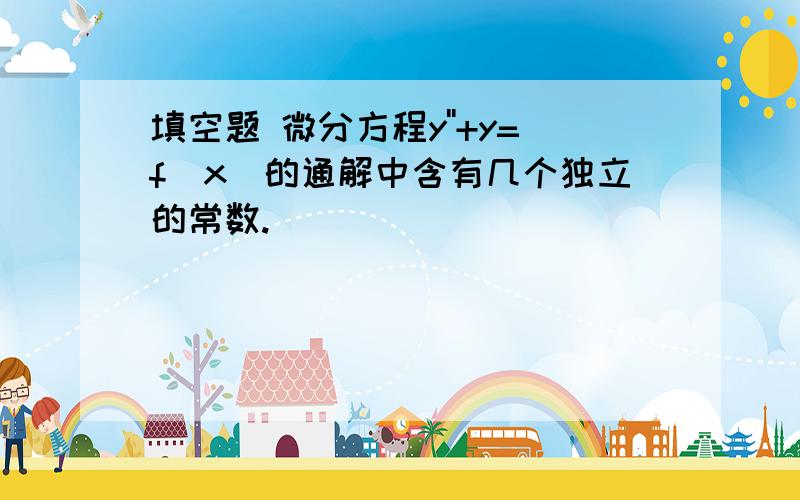 填空题 微分方程y''+y=f（x）的通解中含有几个独立的常数.