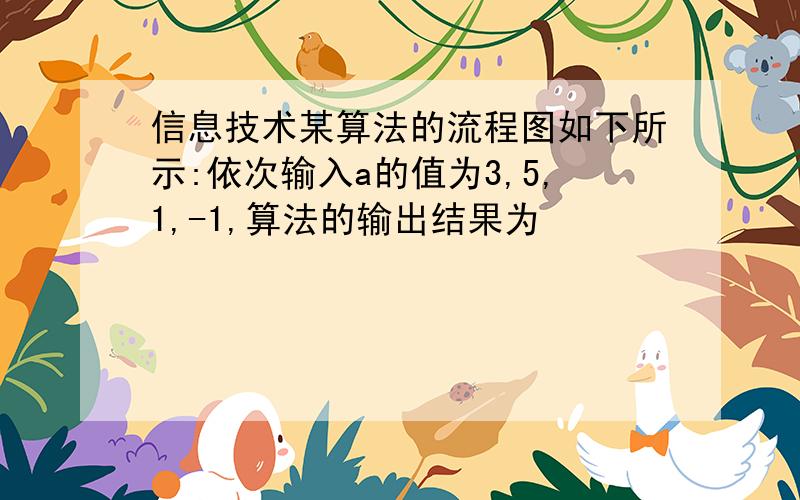 信息技术某算法的流程图如下所示:依次输入a的值为3,5,1,-1,算法的输出结果为