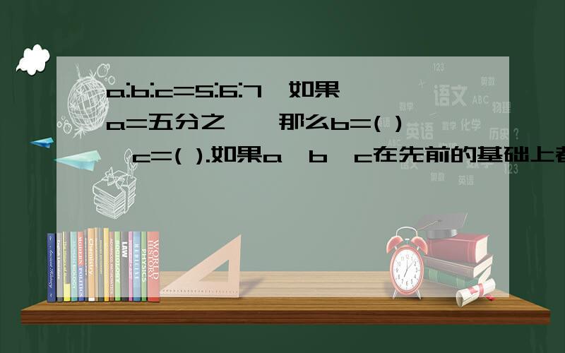 a:b:c=5:6:7,如果a=五分之一,那么b=( ),c=( ).如果a、b、c在先前的基础上都增加2,那么a:b: