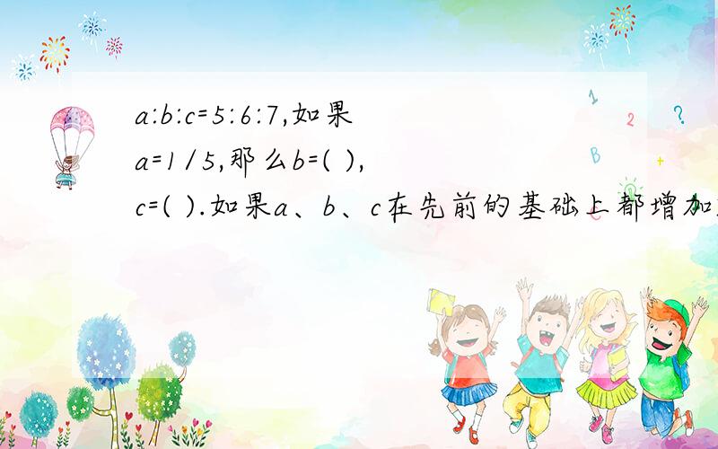 a:b:c=5:6:7,如果a=1/5,那么b=( ),c=( ).如果a、b、c在先前的基础上都增加2,那么a:b:c