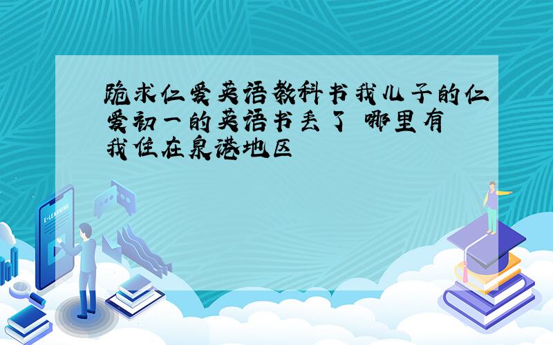 跪求仁爱英语教科书我儿子的仁爱初一的英语书丢了 哪里有 我住在泉港地区