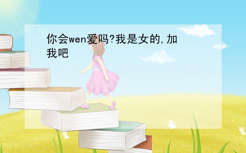 你会wen爱吗?我是女的,加我吧