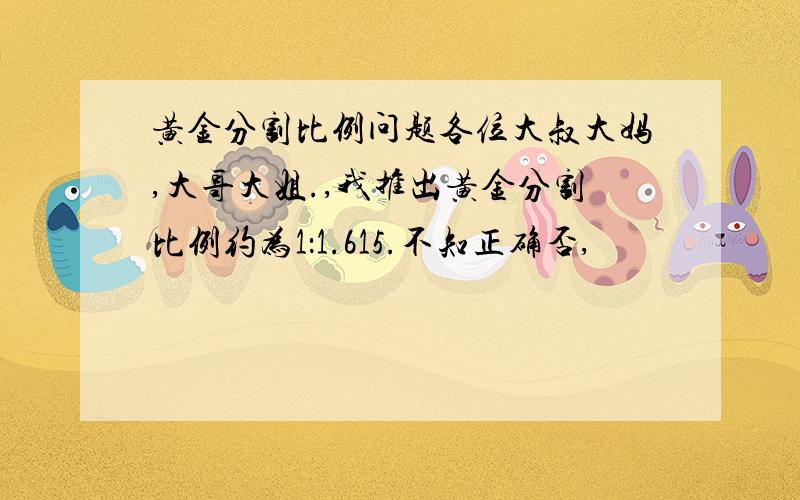 黄金分割比例问题各位大叔大妈,大哥大姐.,我推出黄金分割比例约为1：1.615.不知正确否,