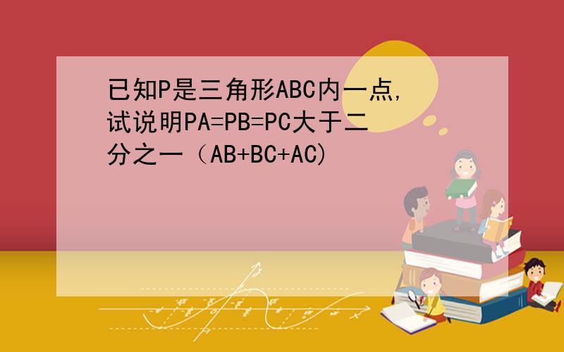 已知P是三角形ABC内一点,试说明PA=PB=PC大于二分之一（AB+BC+AC)